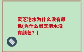 灵芝泡水为什么没有颜色(为什么灵芝泡水没有颜色？)