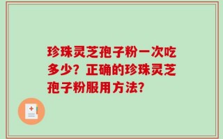珍珠灵芝孢子粉一次吃多少？正确的珍珠灵芝孢子粉服用方法？