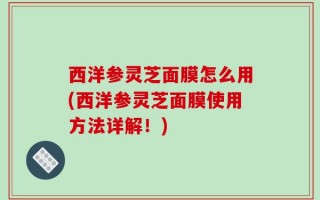 西洋参灵芝面膜怎么用(西洋参灵芝面膜使用方法详解！)