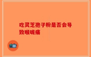 吃灵芝孢子粉是否会导致喉咙痛