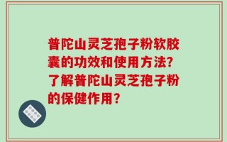 普陀山灵芝孢子粉软胶囊的功效和使用方法？了解普陀山灵芝孢子粉的保健作用？