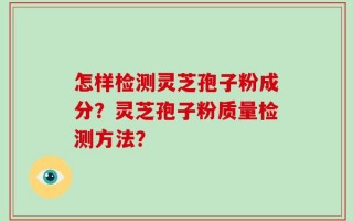 怎样检测灵芝孢子粉成分？灵芝孢子粉质量检测方法？