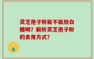 灵芝孢子粉能不能放白糖喝？解析灵芝孢子粉的食用方式？