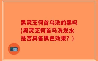 黑灵芝何首乌洗的黑吗(黑灵芝何首乌洗发水是否具备黑色效果？)
