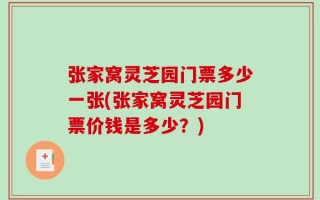 张家窝灵芝园门票多少一张(张家窝灵芝园门票价钱是多少？)