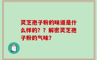 灵芝孢子粉的味道是什么样的？？解密灵芝孢子粉的气味？