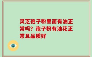 灵芝孢子粉里面有油正常吗？孢子粉有油花正常且品质好