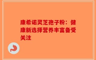 康希诺灵芝孢子粉：健康新选择营养丰富备受关注