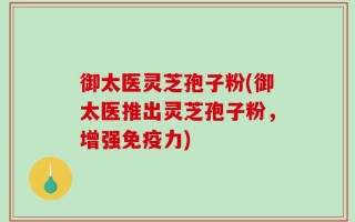 御太医灵芝孢子粉(御太医推出灵芝孢子粉，增强免疫力)