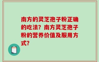 南方的灵芝孢子粉正确的吃法？南方灵芝孢子粉的营养价值及服用方式？