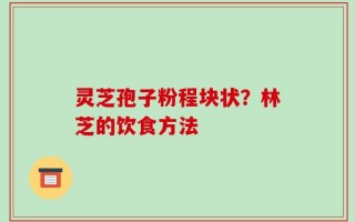灵芝孢子粉程块状？林芝的饮食方法