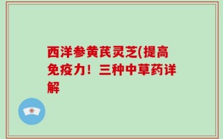 西洋参黄芪灵芝(提高免疫力！三种中草药详解