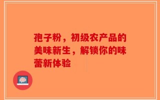 孢子粉，初级农产品的美味新生，解锁你的味蕾新体验