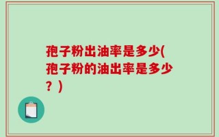 孢子粉出油率是多少(孢子粉的油出率是多少？)