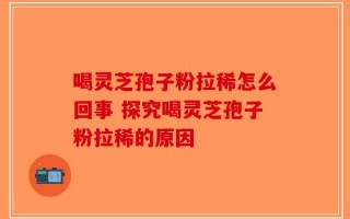 喝灵芝孢子粉拉稀怎么回事 探究喝灵芝孢子粉拉稀的原因