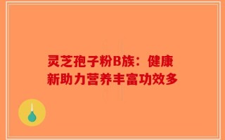 灵芝孢子粉B族：健康新助力营养丰富功效多