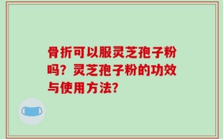 骨折可以服灵芝孢子粉吗？灵芝孢子粉的功效与使用方法？