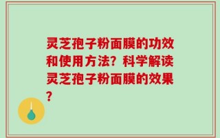 灵芝孢子粉面膜的功效和使用方法？科学解读灵芝孢子粉面膜的效果？