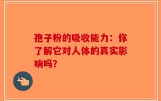 孢子粉的吸收能力：你了解它对人体的真实影响吗？