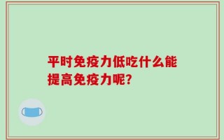 平时免疫力低吃什么能提高免疫力呢？