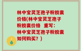 林中宝灵芝孢子粉胶囊价格(林中宝灵芝孢子粉胶囊价格  重写：林中宝灵芝孢子粉胶囊如何购买？)