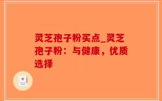 灵芝孢子粉买点_灵芝孢子粉：与健康，优质选择