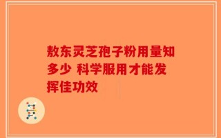 敖东灵芝孢子粉用量知多少 科学服用才能发挥佳功效