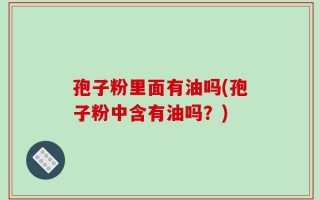 孢子粉里面有油吗(孢子粉中含有油吗？)