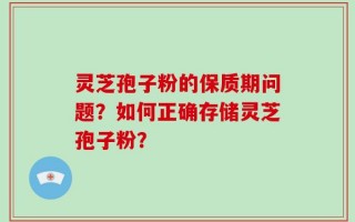 灵芝孢子粉的保质期问题？如何正确存储灵芝孢子粉？