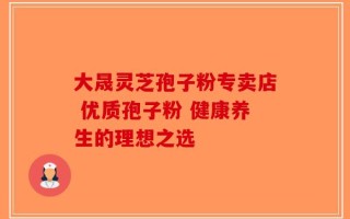 大晟灵芝孢子粉专卖店 优质孢子粉 健康养生的理想之选