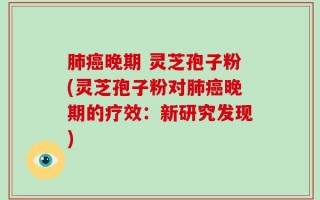 肺癌晚期 灵芝孢子粉(灵芝孢子粉对肺癌晚期的疗效：新研究发现)