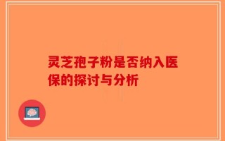 灵芝孢子粉是否纳入医保的探讨与分析