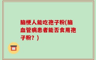 脑梗人能吃孢子粉(脑血管病患者能否食用孢子粉？)