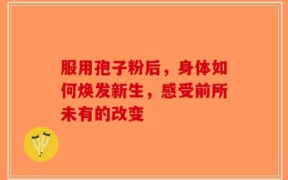 服用孢子粉后，身体如何焕发新生，感受前所未有的改变