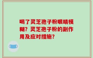 喝了灵芝孢子粉眼睛模糊？灵芝孢子粉的副作用及应对措施？