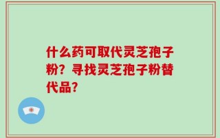 什么药可取代灵芝孢子粉？寻找灵芝孢子粉替代品？