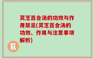 灵芝百合汤的功效与作用禁忌(灵芝百合汤的功效、作用与注意事项解析)