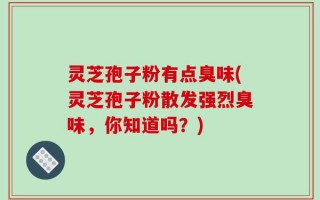 灵芝孢子粉有点臭味(灵芝孢子粉散发强烈臭味，你知道吗？)
