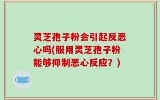 灵芝孢子粉会引起反恶心吗(服用灵芝孢子粉能够抑制恶心反应？)