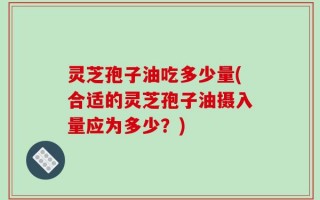 灵芝孢子油吃多少量(合适的灵芝孢子油摄入量应为多少？)