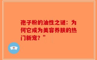 孢子粉的油性之谜：为何它成为美容养肤的热门新宠？”