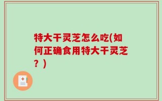 特大干灵芝怎么吃(如何正确食用特大干灵芝？)