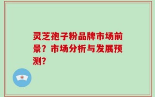 灵芝孢子粉品牌市场前景？市场分析与发展预测？