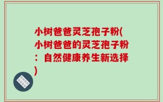 小树爸爸灵芝孢子粉(小树爸爸的灵芝孢子粉：自然健康养生新选择)