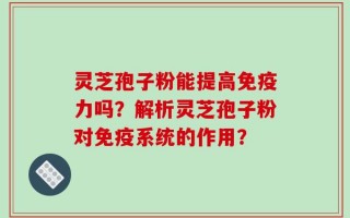 灵芝孢子粉能提高免疫力吗？解析灵芝孢子粉对免疫系统的作用？