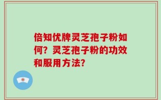 倍知优牌灵芝孢子粉如何？灵芝孢子粉的功效和服用方法？