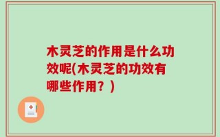 木灵芝的作用是什么功效呢(木灵芝的功效有哪些作用？)