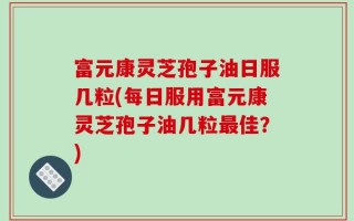 富元康灵芝孢子油日服几粒(每日服用富元康灵芝孢子油几粒最佳？)