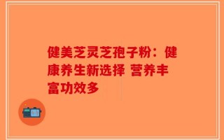 健美芝灵芝孢子粉：健康养生新选择 营养丰富功效多