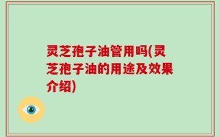灵芝孢子油管用吗(灵芝孢子油的用途及效果介绍)